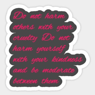 Do not harm others with your cruelty  Do not harm yourself with your kindness, and be moderate between them. Sticker